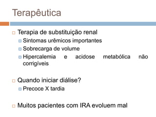 Terapêutica
   Terapia de substituição renal
     Sintomas   urêmicos importantes
     Sobrecarga de volume

     Hipercalemia     e acidose metabólica   não
      corrigíveis


   Quando iniciar diálise?
     Precoce   X tardia


   Muitos pacientes com IRA evoluem mal
 
