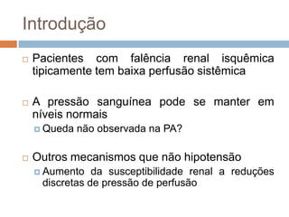 Introdução
   Pacientes com falência renal isquêmica
    tipicamente tem baixa perfusão sistêmica

   A pressão sanguínea pode se manter em
    níveis normais
     Queda   não observada na PA?

   Outros mecanismos que não hipotensão
     Aumento   da susceptibilidade renal a reduções
     discretas de pressão de perfusão
 