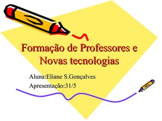 Formação de Professores e Novas tecnologias Aluna:Eliane S.Gonçalves Apresentação:31/5 
