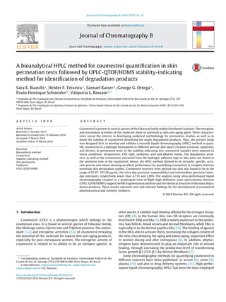 Journal of Chromatography B, 1020 (2016) 43–52
Contents lists available at ScienceDirect
Journal of Chromatography B
journal homepage: www.elsevier.com/locate/chromb
A bioanalytical HPLC method for coumestrol quantiﬁcation in skin
permeation tests followed by UPLC-QTOF/HDMS stability-indicating
method for identiﬁcation of degradation products
Sara E. Bianchia
, Helder F. Teixeiraa
, Samuel Kaisera
, George G. Ortegaa
,
Paulo Henrique Schneiderb
, Valquiria L. Bassania,∗
a
Programa de Pós-Graduac¸ ão em Ciências Farmacêuticas, Faculdade de Farmácia, Universidade Federal do Rio Grande do Sul, Av. Ipiranga 2752, CEP
90610-000, Porto Alegre, RS, Brazil
b
Programa de Pós-Graduac¸ ão em Química, Instituto de Química—Universidade Federal do Rio Grande do Sul, Av. Bento Gonc¸ alves 9500, CEP 91501-970,
Porto Alegre, RS, Brazil
a r t i c l e i n f o
Article history:
Received 21 October 2015
Received in revised form 15 February 2016
Accepted 13 March 2016
Available online 15 March 2016
Keywords:
Bioanalytical method
Coumestrol
Stability-indicating method
Skin permeation
Validation
UPLC-QTOF/HDMS
a b s t r a c t
Coumestrol is present in several species of the Fabaceae family widely distributed in plants. The estrogenic
and antioxidant activities of this molecule show its potential as skin anti-aging agent. These character-
istics reveal the interest in developing analytical methodology for permeation studies, as well as to
know the stability of coumestrol identifying the major degradation products. Thus, the present study
was designed, ﬁrst, to develop and validate a versatile liquid chromatography (HPLC) method to quan-
tify coumestrol in a hydrogel formulation in different porcine skin layers (stratum corneum, epidermis,
and dermis) in permeation tests. In the stability-indicating test coumestrol samples were exposed to
stress conditions: temperature, UVC light, oxidative, acid and alkaline media. The degradation prod-
ucts, as well as the constituents extracted from the hydrogel, adhesive tape or skin were not eluted in
the retention time of the coumestrol. Hence, the HPLC method showed to be versatile, speciﬁc, accu-
rate, precise and robust showing excellent performance for quantifying coumestrol in complex matrices
involving skin permeation studies. Coumestrol recovery from porcine ear skin was found to be in the
range of 97.07–107.28 ␮g/mL; the intra-day precision (repeatability) and intermediate precision (inter-
day precision), respectively lower than 4.71% and 2.09%. The analysis using ultra-performance liquid
chromatography coupled to a quadrupole time-of-ﬂight high deﬁnition mass spectrometry detector
(UPLC-QTOF/HDMS) suggest the MS fragmentation patterns and the chemical structure of the main degra-
dation products. These results represent new and relevant ﬁndings for the development of coumestrol
pharmaceutical and cosmetic products.
© 2016 Elsevier B.V. All rights reserved.
1. Introduction
Coumestrol (COU) is a phytoestrogen which belongs to the
coumestan class. It is found in several species of Fabaceae family,
like Medicago sativa, Glycine max and Trifolium pratense. The antiox-
idant [1,2] and estrogenic activities [3,4] of coumestrol revealing
the potential of this molecule for topical skin anti-aging products,
especially for post-menopause women. The estrogenic activity of
coumestrol is related to its ability to be an estrogen agonist, in
∗ Corresponding author at: Faculdade de Farmácia, Universidade Federal do Rio
Grande do Sul, Av. Ipiranga 2752, CEP 90610-000, Porto Alegre, RS, Brazil.
E-mail addresses: valquiria.bassani@ufrgs.br, valqui1@gmail.com,
valquiria@pq.cnpq.br (V.L. Bassani).
other words, it exhibits high binding afﬁnity for the estrogen recep-
tors (ER) [4]. In the human skin, two ER receptors are commonly
distributed: ER␤ and ER␣ [5]. ER␤ is widely expressed in the epider-
mis, hair follicle, blood vessels and dermal ﬁbroblasts, while ER␣ is
especially in to the dermal papilla cells [5,6]. The binding of agonist
to the ER is able to activate them, increasing the collagen content of
the skin, thus delaying the aging and photo aging, important effect
in women during and after menopause [6]. In addition, phytoe-
strogens have demonstrated to play an important role in wound
healing, through increasing the production-level of transforming
factor growth ␤1 (TGF-␤1) by dermal ﬁbroblasts [7].
Some chromatographic methods for quantifying coumestrol in
different matrices have been published: in serum [8], urine [9],
plasma [10] and also in drug delivery systems [11]. High perfor-
mance liquid chromatography (HPLC) has been the most employed
http://dx.doi.org/10.1016/j.jchromb.2016.03.012
1570-0232/© 2016 Elsevier B.V. All rights reserved.
 
