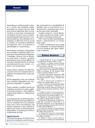 DOSSIER
PERTURBAÇÕES    DO   DESENVOLVIMENTO




 Aprendizagem multissensorial: A leitu-      tigo, facultando-me a possibilidade de
 ra e a escrita são actividades multis-      partilhar com os seus leitores os co-
 sensoriais. As crianças têm que olhar       nhecimentos e experiência que ao lon-
 para as letras impressas, dizer, ou sub-    go dos anos tenho construído.
 vocalizar, os sons, fazer os movimentos        À minha colega Dr.a Leonor Macha-
 necessários à escrita e usar os conheci-    do, minha «parceira» de estudo e traba-
 mentos linguísticos para aceder ao sen-     lho, pelos comentários pertinentes.
 tido das palavras. São utilizadas em si-       À Dr.a Luísa Carvalho, pela disponibi-
 multâneo as diferentes vias de acesso       lidade e empenhamento na revisão
 ao cérebro; os neurónios estabelecem        deste artigo.
 interligações entre si facilitando a           A todos os profissionais que comigo
 aprendizagem e a memorização.               têm colaborado, às crianças disléxicas
                                             e às suas famílias, pelo apoio, colabo-
 Estruturado e cumulativo: A organização     ração e estímulo.
 dos conteúdos a aprender segue a se-
 quência do desenvolvimento linguístico
 e fonológico. Inicia-se com os elemen-
                                                      REFERÊNCIAS BIBLIOGRÁFICAS
                                                              EDITORIAIS
 tos mais fáceis e básicos e progride
 gradualmente para os mais difíceis. Os         1. Pringle-Morgan W. A case of congenital
 conceitos ensinados devem ser revistos      word blindness. Br Med J 1896; 2: 1378.
                                                2. Chiland C. La Maladie nommée dyslexie
 sistematicamente para manter e re-          existe-t-elle? In: L’enfant de 6 ans et son avenir.
 forçar a sua memorização.                   Paris: Puf 1973. p. 203-48.
                                                3. World Federation of Neurology. Report of
 Ensino directo, explícito: Os diferentes    Research Group on Developmental Dyslexia
 conceitos devem ser ensinados directa,      (1968). In Critchley, M. The Dyslexic Child.
                                             London: Heinmann Medical; 1970.
 explícita e conscientemente, nunca por         4. American Psychiatric Association. DSM
 dedução.                                    IV: Manual de Diagnóstico e Estatística das
                                             Perturbações Mentais. Lisboa: Climepsi Edi-
 Ensino diagnóstico: Deve ser realizada      tores; 1996.
 uma avaliação diagnóstica das com-             5. Lyon R, Shaywitz SE. A definition of
                                             dyslexia. Ann Dyslexia 2003; 53:1-14.
 petências adquiridas e a adquirir.             6. Rack J. Dyslexia: The phonological deficit
                                             hypothesis. In: Lundberg I, Tonnessen F E,
 Ensino sintético e analítico: Devem ser     Austad I (eds). Dyslexia: Advances in theory and
 realizados exercícios de ensino explíci-    practice. Kluwer Academic Publishers; 1999. p
 to da «fusão fonémica», «fusão silábica»,   34-39.
                                                7. Zeffiro TJ, Eden G. The neural basis of
 «segmentação silábica» e «segmentação       developmental dyslexia – The phonological pro-
 fonémica».                                  cessing systems. Ann Dyslexia 2000: 8-14.
                                                8. Shaywitz S. Overcoming Dyslexia. New
 Automatização das competências apren-       York: Alfred A. Knopf; 2003. p. 53-58.
 didas: As competências aprendidas de-          9. Shaywitz SE, Shaywitz BA, Pugh KR, Ful-
                                             bright RK, Constable RT, Mencl WE, et al.
 vem ser treinadas até à sua automati-       Functional disruption in the organization of
 zação, isto é, até à sua realização, sem    the brain for reading in dyslexia. Proc Natl Acad
 atenção consciente e com o mínimo de        Sci USA 1998; 95:2636-41.
 esforço e de tempo. A automatização irá        10. Fawcett AJ, Nicolson RI. Automatization
 disponibilizar a atenção para aceder à      deficits in balance for dyslexic children. Percept
                                             Mot Skills 1992; 75:507-29.
 compreensão do texto.                          11. Nicolson RI, Fawcett AJ. Automaticity:
                                             a new framework for dyslexia research. Cogni-
 Agradecimentos                              tion 1990; 35:159-82.
 À Revista Portuguesa de Clínica Geral,         12. Willows D, Kruk E, Corcos E (eds). Vi-
 por me ter convidado a escrever este ar-    sual processes in reading and reading disabili-


728   Rev Port Clin Geral 2004;20:713-30
 