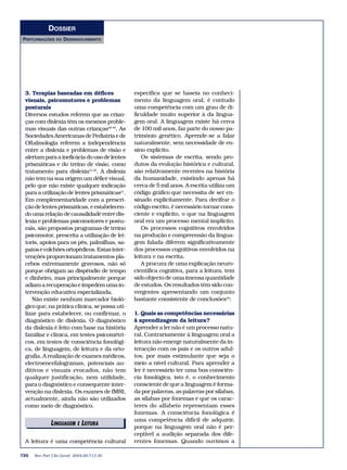 DOSSIER
PERTURBAÇÕES    DO   DESENVOLVIMENTO




 3. Terapias baseadas em défices               específica que se baseia no conheci-
 visuais, psicomotores e problemas             mento da linguagem oral, é contudo
 posturais                                     uma competência com um grau de di-
 Diversos estudos referem que as crian-        ficuldade muito superior à da lingua-
 ças com dislexia têm os mesmos proble-        gem oral. A linguagem existe há cerca
 mas visuais das outras crianças38-40. As      de 100 mil anos, faz parte do nosso pa-
 Sociedades Americanas de Pediatria e de       trimónio genético. Aprende-se a falar
 Oftalmologia referem a independência          naturalmente, sem necessidade de en-
 entre a dislexia e problemas de visão e       sino explícito.
 alertam para a ineficácia do uso de lentes       Os sistemas de escrita, sendo pro-
 prismáticas e do treino de visão, como        dutos da evolução histórica e cultural,
 tratamento para dislexia31,32. A dislexia     são relativamente recentes na história
 não tem na sua origem um défice visual,       da humanidade, existindo apenas há
 pelo que não existe qualquer indicação        cerca de 5 mil anos. A escrita utiliza um
 para a utilização de lentes prismáticas41.    código gráfico que necessita de ser en-
 Em complementaridade com a prescri-           sinado explicitamente. Para decifrar o
 ção de lentes prismáticas, e estabelecen-     código escrito, é necessário tornar cons-
 do uma relação de causalidade entre dis-      ciente e explícito, o que na linguagem
 lexia e problemas psicomotores e postu-       oral era um processo mental implícito.
 rais, são propostos programas de treino          Os processos cognitivos envolvidos
 psicomotor, prescrita a utilização de lei-    na produção e compreensão da lingua-
 toris, apoios para os pés, palmilhas, sa-     gem falada diferem significativamente
 patos e colchões ortopédicos. Estas inter-    dos processos cognitivos envolvidos na
 venções proporcionam tratamentos pla-         leitura e na escrita.
 cebos extremamente gravosos, não só              A procura de uma explicação neuro-
 porque obrigam ao dispêndio de tempo          científica cognitiva, para a leitura, tem
 e dinheiro, mas principalmente porque         sido objecto de uma imensa quantidade
 adiam a recuperação e impedem uma in-         de estudos. Os resultados têm sido con-
 tervenção educativa especializada.            vergentes apresentando um conjunto
    Não existe nenhum marcador bioló-          bastante consistente de conclusões42:
 gico que, na prática clínica, se possa uti-
 lizar para estabelecer, ou confirmar, o       1. Quais as competências necessárias
 diagnóstico de dislexia. O diagnóstico        à aprendizagem da leitura?
 da dislexia é feito com base na história      Aprender a ler não é um processo natu-
 familiar e clínica, em testes psicométri-     ral. Contrariamente à linguagem oral a
 cos, em testes de consciência fonológi-       leitura não emerge naturalmente da in-
 ca, de linguagem, de leitura e da orto-       teracção com os pais e os outros adul-
 grafia. A realização de exames médicos,       tos, por mais estimulante que seja o
 electroencefalogramas, potenciais au-         meio a nível cultural. Para aprender a
 ditivos e visuais evocados, não tem           ler é necessário ter uma boa consciên-
 qualquer justificação, nem utilidade,         cia fonológica, isto é, o conhecimento
 para o diagnóstico e consequente inter-       consciente de que a linguagem é forma-
 venção na dislexia. Os exames de fMRI,        da por palavras, as palavras por sílabas,
 actualmente, ainda não são utilizados         as sílabas por fonemas e que os carac-
 como meio de diagnóstico.                     teres do alfabeto representam esses
                                               fonemas. A consciência fonológica é
                                               uma competência difícil de adquirir,
              LINGUAGEM E LEITURA
                   EDITORIAIS                  porque na linguagem oral não é per-
                                               ceptível a audição separada dos dife-
 A leitura é uma competência cultural          rentes fonemas. Quando ouvimos a

720   Rev Port Clin Geral 2004;20:713-30
 