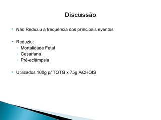  Não Reduziu a frequência dos principais eventos
 Reduziu:
◦ Mortalidade Fetal
◦ Cesariana
◦ Pré-eclâmpsia
 Utilizados 100g p/ TOTG x 75g ACHOIS
 