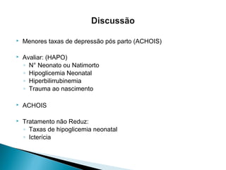  Menores taxas de depressão pós parto (ACHOIS)
 Avaliar: (HAPO)
◦ N° Neonato ou Natimorto
◦ Hipoglicemia Neonatal
◦ Hiperbilirrubinemia
◦ Trauma ao nascimento
 ACHOIS
 Tratamento não Reduz:
◦ Taxas de hipoglicemia neonatal
◦ Icterícia
 