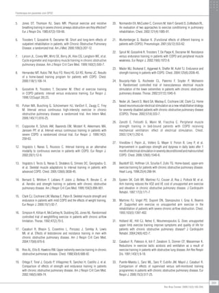 5. Jones DT, Thomson RJ, Sears MR. Physical exercise and resistive
breathing training in severe chronic airways obstruction-are they effective?
Eur J Respir Dis. 1985;67(3):159-66.
6. Troosters T, Gosselink R, Decramer M. Short and long-term effects of
outpatient rehabilitation in patients, with Chronic Obstructive Pulmonary
Disease: a randomized trial. Am J Med. 2000;109(3):207-12.
7. Larson JL, Covey MK, Wirtz SE, Berry JK, Alex CG, Langbein WE, et al.
Cycle ergometer and inspiratory muscle training in chronic obstructive
pulmonary disease. Am J Respir Crit Care Med. 1999;160(2):500-7.
8. Hernandez MT, Rubio TM, Ruiz FO, Riera HS, Gil RS, Romez JC. Results
of a home-based training program for patients with COPD. Chest.
2000;118(1):106-14.
9. Gosselink R, Troosters T, Decramer M. Effect of exercise training
in COPD patients: interval versus endurance training. Eur Respir J.
1998;12(Suppl 28):2S.
10. Puhan MA, Busching G, Schünemann HJ, VanOort E, Zaugg C, Frey
M. Interval versus continuous high-intensity exercise in chronic
obstructive pulmonary disease: a randomized trial. Ann Intern Med.
2006;145(11):816-25.
11. Coppoolse R, Schols AM, Baarends EM, Mostert R, Akkermans MA,
Janssen PP, et al. Interval versus continuous training in patients with
severe COPD: a randomized clinical trial. Eur Respir J. 1999;14(2):
258-63.
12. Vogiatzis I, Nanas S, Roussos C. Interval training as an alternative
modality to continuous exercise in patients with COPD. Eur Respir J.
2002;20(1):12-9.
13. Vogiatzis I, Terzis G, Nanas S, Stratakos G, Simoes DC, Georgiadou O,
et al. Skeletal muscle adaptations to interval training in patients with
advanced COPD. Chest. 2005;128(6):3838-45.
14. Bernard S, Whittom F, Leblanc P, Jobin J, Belleau R, Berube C, et
al. Aerobic and strength training in patients with chronic obstructive
pulmonary disease. Am J Respir Crit Care Med. 1999;159(3):896-901.
15. Clark CJ, Cochrane LM, Mackay E, Paton B. Skeletal muscle strength and
endurance in patients with mild COPD and the effects of weight training.
Eur Respir J. 2000;15(1):92-7.
16. Simpson K, Killian K, McCartney N, Stubbing DG, Jones NL. Randomised
controlled trial of weightlifting exercise in patients with chronic airflow
limitation. Thorax. 1992;47(2):70-5.
17. Casaburi R, Bhasin S, Cosentino L, Porszasz J, Somfay A, Lewis
MI, et al. Effects of testosterone and resistance training in men with
chronic obstructive pulmonary disease. Am J Respir Crit Care Med.
2004;170(8):870-8.
18. Ries AL, Ellis B, Hawkins RW. Upper extremity exercise training in chronic
obstructive pulmonary disease. Chest. 1988;93(4):688-92.
19. Ortega F, Toral J, Cejudo P, Villagomez R, Sanchez H, Castillo J, et al.
Comparison of effects of strength and endurance training in patients
with chronic obstructive pulmonary disease. Am J Respir Crit Care Med.
2002;166(5):669-74.
20. Normandin EA, McCusker C, Connors M, Vale F, Gerardi D, ZuWallack RL.
An evaluation of two approaches to exercise conditioning in pulmonary
rehabilitation. Chest. 2002;121(4):1085-91.
21. Wurtemberger G, Bastian K. [Functional effects of different training in
patients with COPD]. Pneumologie. 2001;55(12):553-62.
22. Spruit M, Gosselink R, Troosters T, De Paepe K, Decramer M. Resistance
versus endurance training in patients with COPD and peripheral muscle
weakness. Eur Respir J. 2002;19(6):1072-8.
23. Mador MJ, Bozkanat E, Aggarwal A, Shaffer M, Kufel TJ. Endurance and
strength training in patients with COPD. Chest. 2004;125(6):2036-45.
24. Bourjeily-Habr G, Rochester CL, Palermo F, Snyder P, Mohsenin
V. Randomised controlled trial of transcutaneous electrical muscle
stimulation of the lower extremities in patients with chronic obstructive
pulmonary disease. Thorax. 2002;57(12):1045-9.
25. Neder JA, Sword D, Ward SA, Mackay E, Cochrane LM, Clark CJ. Home
based neuromuscular electrical stimulation as a new rehabilitative strategy
for severely disabled patients with chronic obstructive pulmonary disease
(COPD). Thorax. 2002;57(4):333-7.
26. Zanotti E, Felicetti G, Maini M, Fracchia C. Peripheral muscle
strength training in bed-bound patients with COPD receiving
mechanical ventilation: effect of electrical stimulation. Chest.
2003;124(1):292-6.
27. Vivodtzev I, Pepin JL, Vottero G, Mayer V, Porsin B, Levy P, et al.
Improvement in quadriceps strength and dyspnea in daily tasks after 1
monthofelectricalstimulationinseverelydeconditionedandmalnourished
COPD. Chest. 2006;129(6):1540-8.
28. Bauldoff GS, Hoffman LA, Sciurba F, Zullo TG. Home-based, upper-arm
exercise training for patients with chronic obstructive pulmonary disease.
Heart Lung. 1996;25(4):288-94.
29. Epstein SK, Celli BR, Martinez FJ, Couser JI, Roa J, Pollock M, et al.
Arm training reduces the VO2 and VE cost of unsupported arm exercise
and elevation in chronic obstructive pulmonary disease. J Cardiopulm
Rehabil. 1997;17(3):171-7.
30. Martinez FJ, Vogel PD, Dupont DN, Stanopoulos I, Gray A, Beamis
JF. Supported arm exercise vs unsupported arm exercise in the
rehabilitation of patients with severe chronic airflow obstruction. Chest.
1993;103(5):1397-402.
31. Holland AE, Hill CJ, Nehez E, Ntoumenopoulos G. Does unsupported
upper limb exercise training improve symptoms and quality of life for
patients with chronic obstructive pulmonary disease? J Cardiopulm
Rehabil. 2004;24(6):422-7.
32. Casaburi R, Patessio A, Ioli F, Zanaboni S, Donner CF, Wasserman K.
Reductions in exercise lactic acidosis and ventilation as a result of
exercise training in patients with obstructive lung disease. Am Rev Respir
Dis. 1991;143(1):9-18.
33. Puente-Maestu L, Sanz ML, Sanz P, Cubillo JM, Mayol J, Casaburi R.
Comparison of effects of supervised versus self-monitored training
programmes in patients with chronic obstructive pulmonary disease. Eur
Respir J. 2000;15(3):517-25.
Fisioterapia em pacientes com DPOC
201
Rev Bras Fisioter. 2009;13(3):183-204.
 