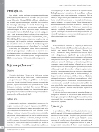 Introdução
Este guia é a versão em língua portuguesa do Guia para
Prática Clínica de Fisioterapia em pacientes com Doença Pul-
monar Obstrutiva Crônica (DPOC), publicado originalmente
em 2008 em língua holandesa pela Sociedade Real Holandesa
de Fisioterapia (Koninklijk Nederlands Genootschap voor
Fysiotherapie, KNGF) e, mais recentemente, traduzido para
diferentes línguas. A versão original em língua holandesa é
substancialmente mais detalhada do que a versão aqui publi-
cada e pode ser encontrada no seguinte endereço eletrônico:
http://www.fysionet.nl/dossier_files/uploadFiles/RL_COPD_
PRL_281108.pdf. Um segundo documento complementar pu-
blicado pela KNGF, também em língua holandesa e formado
por uma extensa revisão de evidências da literatura disponível
sobre o tema, está disponível no website: https://www.cebp.nl.
Como todo guia para prática clínica, este documento foi
motivado pelos potenciais benefícios de se proverem reco-
mendações terapêuticas práticas que auxiliem o fisioterapeuta
a oferecer o melhor tratamento possível para pacientes com
DPOC, consideradas as evidências científicas disponíveis.
Objetivo e público alvo
Objetivo
O objetivo deste guia é descrever a fisioterapia baseada
em evidências – em relação à efetividade e cuidado específico
– para pacientes com DPOC com problemas na depuração
mucociliar, função pulmonar, função muscular respiratória e
periférica, capacidade de exercício e qualidade de vida, e com
limitações em relação à atividade física na vida diária pela
dispneia ou intolerância ao exercício. As recomendações no
guia prático são baseadas nas evidências disponíveis da litera-
tura científica até dezembro de 2007.
Público-alvo
Conhecimento específico e demonstrável e habilidades são
exigidos para tratamento adequado de pacientes com DPOC. O
conhecimento e as habilidades podem ser obtidos tendo subs-
tancial experiência trabalhando com esses pacientes e com
educação contínua, incluindo tópicos, tais como: patofisiolo-
gia da DPOC, mecânica respiratória, função muscular respira-
tória, troca gasosa, limitação ao exercício, disfunção muscular
periférica, sinais e sintomas, tratamento médico, ferramentas
de avaliação (avaliação da capacidade de exercício, avaliação
muscular periférica e respiratória, avaliação da qualidade de
vida, interpretação de testes incrementais de exercício e dados
da função pulmonar), treinamento da musculatura periférica
e respiratória, exercícios respiratórios, treinamento físico e
educação dos pacientes. Já que a baixa adesão ao tratamento
é uma característica conhecida na prescrição de técnicas de
higiene brônquica e atividade física, fisioterapeutas devem
desenvolver também habilidades em relação à educação dos
pacientes e aconselhamento. Finalmente, o tratamento de
pacientes com DPOC necessita de uma abordagem multidis-
ciplinar. Fisioterapeutas devem assumir responsabilidade em
termos de participação e desenvolvimento de tratamento mul-
tidisciplinar de pacientes com DPOC.
DPOC
O documento de consenso da Organização Mundial de
Saúde - Global Initiative for Chronic Obstructive Lung Disease
(GOLD) - usa a seguinte definição: a Doença Pulmonar Obs-
trutiva Crônica é uma doença prevenível e tratável com alguns
efeitos extrapulmonares significantes que podem contribuir
para a gravidade individualmente. O componente pulmonar da
doença é caracterizado pela limitação ao fluxo aéreo que não é
totalmente reversível. A limitação ao fluxo aéreo é geralmente
progressiva e associada à resposta inflamatória anormal dos
pulmões a partículas nocivas ou gases. Além da dispneia, tosse,
sibilância, produção de secreção e infecções respiratórias de
repetição, consequências sistêmicas, tais como descondicio-
namento, fraqueza muscular, perda de peso e desnutrição são
frequentemente observadas. A atividade física na vida diária
está significativamente reduzida em comparação com indiví-
duos saudáveis pareados para a idade. Problemas emocionais
como depressão, ansiedade e isolamento social também são
observados. Todos esses fatores contribuem para o estado de
saúde dos pacientes e incluem alvos tratáveis importantes
para fisioterapeutas.
O guia objetiva fornecer respostas às perguntas clínicas em
dois grandes domínios de sintomas na DPOC relacionados à
fisioterapia: (1) dispneia, redução na performance de exercício
e inatividade física na vida diária; e (2) depuração mucociliar
prejudicada (Figura 1).
Epidemiologia
A prevalência da DPOC aumenta gradualmente com a
idade.Seteacada1000pessoascomidadede40a45anos(0,7%)
sofriam da doença em 2003, enquanto que a prevalência entre
pessoas de 80 a 85 anos foi de 150 a cada 1000 (15%). Como
resultado do envelhecimento da população, a prevalência da
DPOC continuará a crescer nas próximas décadas. A DPOC é
mais prevalente em membros de classes sociais mais baixas. A
Langer D, Probst VS, Pitta F, Burtin C, Hendriks E, Schans CPVD, et al.
184
Rev Bras Fisioter. 2009;13(3):183-204.
 