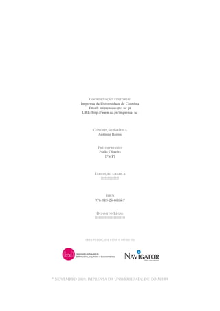 COORDENAÇÃO EDITORIAL
               Imprensa da Universidade de Coimbra
                   Email: imprensauc@ci.uc.pt
                URL: http://www.uc.pt/imprensa_uc



                      CONCEPÇÃO GRÁFICA
                        António Barros


                         PRÉ-IMPRESSÃO
                          Paulo Oliveira
                             [PMP]



                       EXECUÇÃO GRÁFICA
                          ??????????????



                             ISBN
                       978-989-26-0014-7


                        DEPÓSITO LEGAL
                       ????????????????????????




                 OBRA PUBLICADA COM O APOIO DE:




©   NOVEMBRO 2009, IMPRENSA DA UNIVERSIDADE DE COIMBRA
 
