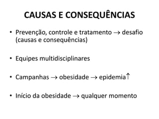 CAUSAS E CONSEQUÊNCIAS
• Prevenção, controle e tratamento  desafio
(causas e consequências)
• Equipes multidisciplinares
• Campanhas  obesidade  epidemia
• Início da obesidade  qualquer momento
 