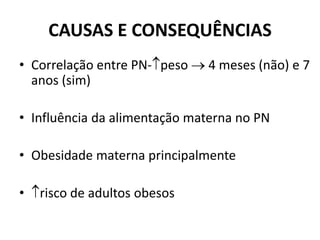 CAUSAS E CONSEQUÊNCIAS
• Correlação entre PN-peso  4 meses (não) e 7
anos (sim)
• Influência da alimentação materna no PN
• Obesidade materna principalmente
• risco de adultos obesos
 