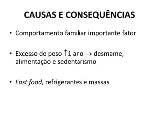 CAUSAS E CONSEQUÊNCIAS
• Comportamento familiar importante fator
• Excesso de peso 1 ano  desmame,
alimentação e sedentarismo
• Fast food, refrigerantes e massas
 