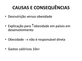 CAUSAS E CONSEQUÊNCIAS
• Desnutrição versus obesidade
• Explicação para obesidade em países em
desenvolvimento
• Obesidade  não é responsável direta
• Gastos calóricos 10x<
 
