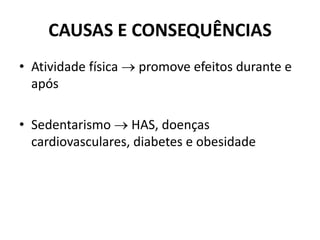 CAUSAS E CONSEQUÊNCIAS
• Atividade física  promove efeitos durante e
após
• Sedentarismo  HAS, doenças
cardiovasculares, diabetes e obesidade
 