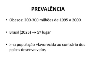 PREVALÊNCIA
• Obesos: 200-300 milhões de 1995 a 2000
• Brasil (2025)  5º lugar
• >na população +favorecida ao contrário dos
países desenvolvidos
 