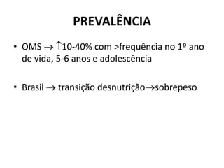 PREVALÊNCIA
• OMS  10-40% com >frequência no 1º ano
de vida, 5-6 anos e adolescência
• Brasil  transição desnutriçãosobrepeso
 