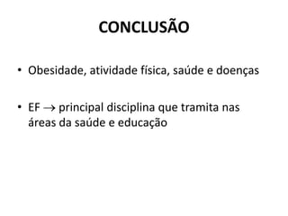 CONCLUSÃO
• Obesidade, atividade física, saúde e doenças
• EF  principal disciplina que tramita nas
áreas da saúde e educação
 