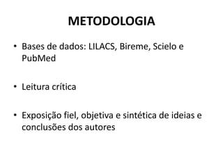 METODOLOGIA
• Bases de dados: LILACS, Bireme, Scielo e
PubMed
• Leitura crítica
• Exposição fiel, objetiva e sintética de ideias e
conclusões dos autores
 
