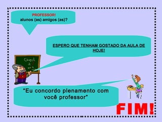 FIM!
PROFESSOR!
alunos (as) amigos (as)?
ESPERO QUE TENHAM GOSTADO DA AULA DE
HOJE!
“Eu concordo plenamento com
você professor”
 