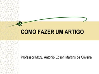 COMO FAZER UM ARTIGO
Professor MCS. Antonio Edson Martins de Oliveira
 