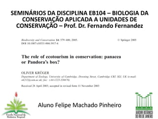 SEMINÁRIOS DA DISCIPLINA EB104 – BIOLOGIA DA
    CONSERVAÇÃO APLICADA A UNIDADES DE
  CONSERVAÇÃO – Prof. Dr. Fernando Fernandez




        Aluno Felipe Machado Pinheiro
 