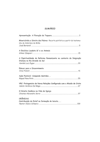 SUMÁRIO
Apresentação: A Floração da Taquara ............................................................. 3
Misericórdia e Direito dos Pobres: Recorte patrístico a partir do testemu-
nho de Ambrósio de Milão
............................................................................................................ 5
....................................................................................................... 15
Italiana no Rio Grande do Sul
..................................................................................................29
............................................................................................................. 41
.....................................................................................................55
......................................................................................67
....................................................................................97
CRÔNICAS
......................................................................................109
 