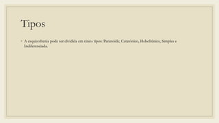 Tipos
◦ A esquizofrenia pode ser dividida em cinco tipos: Paranóide, Catatônico, Hebefrênico, Simples e
Indiferenciada.
 