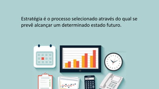 Estratégia é o processo selecionado através do qual se
prevê alcançar um determinado estado futuro.
 