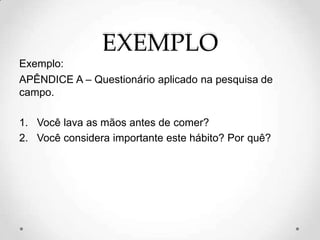 EXEMPLO
Exemplo:
APÊNDICE A – Questionário aplicado na pesquisa de
campo.
1. Você lava as mãos antes de comer?
2. Você considera importante este hábito? Por quê?
 