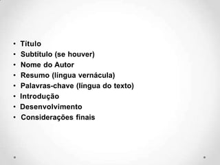 • Título
• Subtítulo (se houver)
• Nome do Autor
• Resumo (língua vernácula)
• Palavras-chave (língua do texto)
• Introdução
• Desenvolvimento
• Considerações finais
 