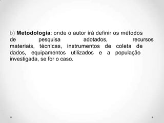 b) Metodologia: onde o autor irá definir os métodos
de pesquisa adotados, recursos
materiais, técnicas, instrumentos de coleta de
dados, equipamentos utilizados e a população
investigada, se for o caso.
 