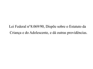 Lei Federal n°8.069/90, Dispõe sobre o Estatuto da
Criança e do Adolescente, e dá outras providências.
 