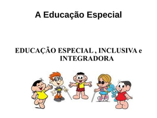 A Educação Especial
EDUCAÇÃO ESPECIAL , INCLUSIVA e
INTEGRADORA
 