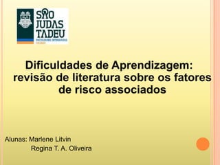Dificuldades de Aprendizagem:
  revisão de literatura sobre os fatores
           de risco associados



Alunas: Marlene Litvin
        Regina T. A. Oliveira
 