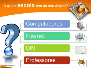 O que a escola tem ao seu dispor?




                         Computadores

                         Internet

                         QIM

                         Professores
Teresa Vasconcelos; J.
António Moreira
 
