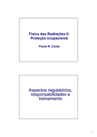 1
Física das Radiações II:
Proteção ocupacional
Paulo R. Costa
Aspectos regulatórios,
responsabilidades e
treinamento
 