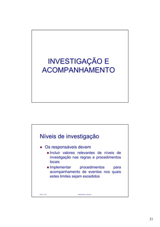21
INVESTIGAÇÃO E
ACOMPANHAMENTO
Paulo R. Cota Radioproteção Ocupacional
Os responsáveis devem
Incluir valores relevantes de níveis de
investigação nas regras e procedimentos
locais
Implementar procedimentos para
acompanhamento de eventos nos quais
estes limites sejam excedidos
Níveis de investigação
 