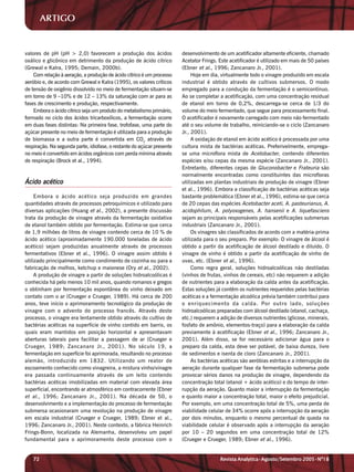 ARTIGO


valores de pH (pH > 2,0) favorecem a produção dos ácidos                desenvolvimento de um acetificador altamente eficiente, chamado
oxálico e glicônico em detrimento da produção de ácido cítrico          Acetator Frings. Este acetificador é utilizado em mais de 50 países
(Grewal e Kalra, 1995; Demain, 2000b).                                  (Ebner et al., 1996; Zancanaro Jr., 2001).
    Com relação à aeração, a produção de ácido cítrico é um processo         Hoje em dia, virtualmente todo o vinagre produzido em escala
aeróbio e, de acordo com Grewal e Kalra (1995), os valores críticos     industrial é obtido através de cultivos submersos. O modo
de tensão de oxigênio dissolvido no meio de fermentação situam-se       empregado para a condução da fermentação é o semicontínuo.
em torno de 9 –10% e de 12 – 13% da saturação com ar para as            Ao se completar a acetificação, com uma concentração residual
fases de crescimento e produção, respectivamente.                       de etanol em torno de 0,2%, descarrega-se cerca de 1/3 do
    Embora o ácido cítrico seja um produto do metabolismo primário,     volume do meio fermentado, que segue para processamento final.
formado no ciclo dos ácidos tricarboxílicos, a fermentação ocorre       O acetificador é novamente carregado com meio não fermentado
em duas fases distintas: Na primeira fase, trofofase, uma parte do      até o seu volume de trabalho, reiniciando-se o ciclo (Zancanaro
açúcar presente no meio de fermentação é utilizada para a produção      Jr., 2001).
de biomassa e a outra parte é convertida em CO2 através de                   A oxidação de etanol em ácido acético é processada por uma
respiração. Na segunda parte, idiofase, o restante do açúcar presente   cultura mista de bactérias acéticas. Preferivelmente, emprega-
no meio é convertido em ácidos orgânicos com perda mínima através       se uma microflora mista de Acetobacter, contendo diferentes
de respiração (Brock et al., 1994).                                     espécies e/ou cepas da mesma espécie (Zancanaro Jr., 2001).
                                                                        Entretanto, diferentes cepas de Gluconobacter e Frateuria são
                                                                        normalmente encontradas como constituintes das microfloras
Ácido acético                                                           utilizadas em plantas industriais de produção de vinagre (Ebner
                                                                        et al., 1996). Embora a classificação de bactérias acéticas seja
     Embora o ácido acético seja produzido em grandes                   bastante problemática (Ebner et al., 1996), estima-se que cerca
quantidades através de processos petroquímicos e utilizado para         de 20 cepas das espécies Acetobacter aceti, A. pasteurianus, A.
diversas aplicações (Huang et al., 2002), a presente discussão          acidophilum, A. polyoxogenes, A. hansenii e A. liquefasciens
trata da produção de vinagre através da fermentação oxidativa           sejam as principais responsáveis pelas acetificações submersas
de etanol também obtido por fermentação. Estima-se que cerca            industriais (Zancanaro Jr., 2001).
de 1,9 milhões de litros de vinagre contendo cerca de 10 % de                Os vinagres são classificados de acordo com a matéria-prima
ácido acético (aproximadamente 190.000 toneladas de ácido               utilizada para o seu preparo. Por exemplo: O vinagre de álcool é
acético) sejam produzidas anualmente através de processos               obtido a partir da acetificação de álcool destilado e diluído. O
fermentativos (Ebner et al., 1996). O vinagre assim obtido é            vinagre de vinho é obtido a partir da acetificação de vinho de
utilizado principalmente como condimento de cozinha ou para a           uvas, etc. (Ebner et al., 1996).
fabricação de molhos, ketchup e maionese (Ory et al., 2002).                 Como regra geral, soluções hidroalcoólicas não destiladas
     A produção de vinagre a partir de soluções hidroalcoólicas é       (vinhos de frutas, vinhos de cereais, etc) não requerem a adição
conhecida há pelo menos 10 mil anos, quando romanos e gregos            de nutrientes para a elaboração da calda antes da acetificação.
o obtinham por fermentação espontânea do vinho deixado em               Estas soluções já contêm os nutrientes requeridos pelas bactérias
contato com o ar (Crueger e Crueger, 1989). Há cerca de 200             acéticas e a fermentação alcoólica prévia também contribui para
anos, teve início o aprimoramento tecnológico da produção de            o enriquecimento da calda. Por outro lado, soluções
vinagre com o advento do processo francês. Através deste                hidroalcoólicas preparadas com álcool destilado (etanol, cachaça,
processo, o vinagre era lentamente obtido através do cultivo de         etc.) requerem a adição de diversos nutrientes (glicose, minerais,
bactérias acéticas na superfície de vinho contido em barris, os         fosfato de amônio, elementos-traço) para a elaboração da calda
quais eram mantidos em posição horizontal e apresentavam                previamente à acetificação (Ebner et al., 1996; Zancanaro Jr.,
aberturas laterais para facilitar a passagem de ar (Crueger e           2001). Além disso, se for necessário adicionar água para o
Crueger, 1989; Zancanaro Jr., 2001). No século 19, a                    preparo da calda, esta deve ser potável, de baixa dureza, livre
fermentação em superfície foi aprimorada, resultando no processo        de sedimentos e isenta de cloro (Zancanaro Jr., 2001).
alemão, introduzido em 1832. Utilizando um reator de                         As bactérias acéticas são aeróbias estritas e a interrupção da
escoamento conhecido como vinagreira, a mistura vinho/vinagre           aeração durante qualquer fase da fermentação submersa pode
era passada continuamente através de um leito contendo                  provocar sérios danos na produção de vinagre, dependendo da
bactérias acéticas imobilizadas em material com elevada área            concentração total (etanol + ácido acético) e do tempo de inter-
superficial, encontrando ar atmosférico em contracorrente (Ebner        rupção da aeração. Quanto maior a interrupção da fermentação
et al ., 1996; Zancanaro Jr., 2001). Na década de 50, o                 e quanto maior a concentração total, maior o efeito prejudicial.
desenvolvimento e a implementação do processo de fermentação            Por exemplo, em uma concentração total de 5%, uma perda de
submersa ocasionaram uma revolução na produção de vinagre               viabilidade celular de 34% ocorre após a interrupção da aeração
em escala industrial (Crueger e Crueger, 1989; Ebner et al.,            por dois minutos, enquanto o mesmo percentual de queda na
1996; Zancanaro Jr., 2001). Neste contexto, a fábrica Heinrich          viabilidade celular é observado após a interrupção da aeração
Frings-Bonn, localizada na Alemanha, desenvolveu um papel               por 10 – 20 segundos em uma concentração total de 12%
fundamental para o aprimoramento deste processo com o                   (Crueger e Crueger, 1989; Ebner et al., 1996).


   72                                                                                    Revista Analytica•Agosto/Setembro 2005•Nº18
 