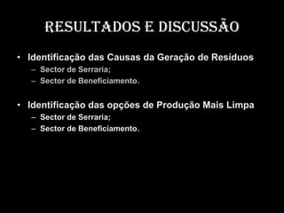 resultados E DISCUSSÃO
• Identificação das Causas da Geração de Resíduos
  – Sector de Serraria;
  – Sector de Beneficiamento.


• Identificação das opções de Produção Mais Limpa
  – Sector de Serraria;
  – Sector de Beneficiamento.
 