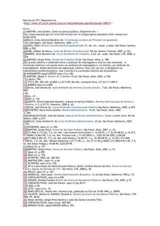 Notícias do STF: Disponível em
<http://www.stf.jus.br/portal/cms/ver/NoticiaDetalhe.asp?idConteudo+108513.>
Notas:
[1] MARTINS, Ives Gandra. Greve no serviço público. Disponível em: <
http//www.planalto.gov.br/ccivil/03/revista/ver-31/artigos/greve-serpublico.htm> Acesso em:
04/06/2010.
[2]MELLO, Celso Antonio Bandeira de. O Conteúdo Jurídico do Princípio da Igualdade.
3.ed.13atiragem. São Paulo: Malheiros, 2005. p 11.
[3]LENZA, Pedro Direito Constitucional Esquematizado.12. ed. rev., atual. e ampl. São Paulo: Saraiva,
2008. p.590.
[4]AGRA, Walber de Moura. Curso de Direito Constitucional. Rio de Janeiro: Forense, 2007, p.123.
[5]BARROS, Alice Monteiro de. Curso de Direito do Trabalho. 2.ed. ver. ampl. São Paulo: LTR, 2006. p.
1264.
[6] MARTINS, Sergio Pinto. Direito do Trabalho.15.ed. São Paulo: Atlas, p. 789.
[7]O acordo coletivo é celebrado entre o sindicato de empregados e uma ou mais empresas. A
convenção coletiva é um ajuste entre um sindicato de empregados e, no mínimo, um sindicato de
empregadores. Ambos decorrem da negociação coletiva. Essa, por sua vez, é obrigatória no
ordenamento jurídico brasileiro, mas o acordo e a convenção coletiva são facultativos.
[8] NASCIMENTO (apud CORTEZ opus cit p. 60).
[9] MARTINS, Sérgio P. Direito do Trabalho.15.ed. São Paulo: Atlas, 2002. p.796.
[10] Ibid p. 799.
[11] TST E_RR, 383.124, AcSBDI-1,j.27-9-99, Rel Min. Leonardo Silva, LTr 63-11/1494-5
[12] BARROS opus cit p.800
[13]SILVA, José Afonso da. Aplicabilidade das Normas Constitucionais. 7.ed. São Paulo: Malheiros,
2007.
p.60.
[14]Loc. cit
[15]Ibid p. 126
[16]GROTTI, Dinorá Adelaide Mussetti. A greve no Serviço Público. Revista Internacional de Direito e
Cidadania, n.3, p.57-72, fevereiro, 2009.p. 65.
[17]SILVA, Jose Afonso da. Curso de Direito Constitucional Positivo.São Paulo: Malheiros, 2002, p.679.
[18]DI PIETRO, Maria Silvia Zanella. Direito Administrativo. 14.ed. São Paulo: Atlas, 2002.
p. 459.
[19]CARVALHO FILHO, José dos Santos. Manual de Direito Administrativo. 13.ed. Lumem Júris: Rio de
Janeiro, 2005. p.571.
[20]MELLO, Celso Antônio B. de Curso de Direito Administrativo. 23.ed. São Paulo: Malheiros, 2007.
p.275
[21]SUSSEKIND, opus cit. p. 456.
[22]MARTINS, Sergio Pinto. Greve do Servidor Público. São Paulo: Atlas, 2001, p. 43.
[23]STJ-RMS 2.171-GO, T.6, rel. Min. Luiz Vicente Cernicchiaro J. 12-04-93, v.1, DJ 02-08-93, p.14.273;
STJ-ROMS 15.662/PR, T.6, rel. Min. Vicente Leal, j.11-03-2003v.u., DJ07-07-04-2003, p.00338
[24]STJ-RMS 2.681-SC, T.5, rel. Min.José Dantas,j.16-06-93, v.u., DJ 08-08-93, p. 14.261; STJ-RMS
4.538-SC, T.6, rel. Min. William Patterson,j.27-11-95,v.u., DJ 27-11-95,p.40427; STJ-RMS 8.811-RS, T.5,
rel. Min Edson Vidigal,j.19-08-99, DJ20-09-99.
[25]Opus cit, p. 571
[26]MARTINS. Sérgio Pinto. Greve do Servidor Público. São Paulo: Atlas, 2001. p. 51.
[27] Opus cit, p.459
[28] Opus cit, p. 572
[29] DI PIETRO, 2002, pp. 460-461.
[30] MARTINS 2001, opus cit, p.64.
[31] DI PIETRO, opus cit p. 430.
[32] AP é a abreviação de Administração Pública. SILVA, Antônio Álvares da Silva. Greve no Serviço
Público depois da Decisão do STF. São Paulo: LTR, 2008.p. 56.
[33] MELLO, opus cit, p. 222
[34] MEIRELLES, Hely Lopes. Direito Administrativo Brasileiro. 21.ed.São Paulo: Malheiros,1996 p. 73.
[35] CARVALHO FILHO, opus cit p.458.
[36] RAPASSI, Rinaldo Guedes Direito de Greve de Servidores Públicos. São Paulo: LTR, 2005. p.77.
[37] CARVALHO FILHO. José dos Santos. opus cit pp.20-21.
[38] IBID, p.58.
[39] LEITE, opus cit p. 10.
[40] ROMS 2873/SC, relator Min. Vicente Leal, publicado no DJU de 19-08-1996, p. 28499.
[41] VALENTE, Mônica In: RAPASSI, Rinaldo G. Direito de Greve de Servidores Públicos. São Paulo: LTR,
2005, PP. 80-81
[42] Nesse sentido, Sergio Pinto Martins e José dos Santos Carvalho Filho.
[43] CARVALHO FILHO, opus cit pp. 569-560.
[44] MORAES FILHO, (apud RAPASSI 2005 p. 89).
 