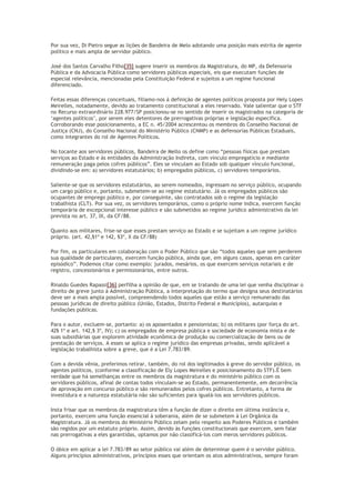 Por sua vez, Di Pietro segue as lições de Bandeira de Melo adotando uma posição mais estrita de agente
político e mais ampla de servidor público.
José dos Santos Carvalho Filho[35] sugere inserir os membros da Magistratura, do MP, da Defensoria
Pública e da Advocacia Pública como servidores públicos especiais, eis que executam funções de
especial relevância, mencionadas pela Constituição Federal e sujeitos a um regime funcional
diferenciado.
Feitas essas diferenças conceituais, filiamo-nos à definição de agentes políticos proposta por Hely Lopes
Meirelles, notadamente, devido ao tratamento constitucional a eles reservado. Vale salientar que o STF
no Recurso extraordinário 228.977/SP posicionou-se no sentido de inserir os magistrados na categoria de
‘agentes políticos’, por serem eles detentores de prerrogativas próprias e legislação específica.
Corroborando esse posicionamento, a EC n. 45/2004 acrescentou os membros do Conselho Nacional de
Justiça (CNJ), do Conselho Nacional do Ministério Público (CNMP) e as defensorias Públicas Estaduais,
como integrantes do rol de Agentes Políticos.
No tocante aos servidores públicos, Bandeira de Mello os define como “pessoas físicas que prestam
serviços ao Estado e às entidades da Administração Indireta, com vínculo empregatício e mediante
remuneração paga pelos cofres públicos”. Eles se vinculam ao Estado sob qualquer vínculo funcional,
dividindo-se em: a) servidores estatutários; b) empregados públicos, c) servidores temporários.
Saliente-se que os servidores estatutários, ao serem nomeados, ingressam no serviço público, ocupando
um cargo público e, portanto, submetem-se ao regime estatutário. Já os empregados públicos são
ocupantes de emprego público e, por conseguinte, são contratados sob o regime da legislação
trabalhista (CLT). Por sua vez, os servidores temporários, como o próprio nome indica, exercem função
temporária de excepcional interesse público e são submetidos ao regime jurídico administrativo da lei
prevista no art. 37, IX, da CF/88.
Quanto aos militares, frise-se que esses prestam serviço ao Estado e se sujeitam a um regime jurídico
próprio. (art. 42,§1º e 142, §3º, X da CF/88)
Por fim, os particulares em colaboração com o Poder Público que são “todos aqueles que sem perderem
sua qualidade de particulares, exercem função pública, ainda que, em alguns casos, apenas em caráter
episódico”. Podemos citar como exemplo: jurados, mesários, os que exercem serviços notariais e de
registro, concessionários e permissionários, entre outros.
Rinaldo Guedes Rapassi[36] perfilha a opinião de que, em se tratando de uma lei que venha disciplinar o
direito de greve junto à Administração Pública, a interpretação do termo que designa seus destinatários
deve ser a mais ampla possível, compreendendo todos aqueles que estão a serviço remunerado das
pessoas jurídicas de direito público (União, Estados, Distrito Federal e Municípios), autarquias e
fundações públicas.
Para o autor, excluem-se, portanto: a) os aposentados e pensionistas; b) os militares (por força do art.
42§ 1º e art. 142,§ 3º, IV); c) os empregados de empresa pública e sociedade de economia mista e de
suas subsidiárias que explorem atividade econômica de produção ou comercialização de bens ou de
prestação de serviços. A esses se aplica o regime jurídico das empresas privadas, sendo aplicável a
legislação trabalhista sobre a greve, que é a Lei 7.783/89.
Com a devida vênia, preferimos retirar, também, do rol dos legitimados à greve do servidor público, os
agentes políticos, (conforme a classificação de Ely Lopes Meirelles e posicionamento do STF).Ë bem
verdade que há semelhanças entre os membros da magistratura e do ministério público com os
servidores públicos, afinal de contas todos vinculam-se ao Estado, permanentemente, em decorrência
de aprovação em concurso público e são remunerados pelos cofres públicos. Entretanto, a forma de
investidura e a natureza estatutária não são suficientes para igualá-los aos servidores públicos.
Insta frisar que os membros da magistratura têm a função de dizer o direito em última instância e,
portanto, exercem uma função essencial à soberania, além de se submetem à Lei Orgânica da
Magistratura. Já os membros do Ministério Público zelam pelo respeito aos Poderes Públicos e também
são regidos por um estatuto próprio. Assim, devido às funções constitucionais que exercem, sem falar
nas prerrogativas a eles garantidas, optamos por não classificá-los com meros servidores públicos.
O óbice em aplicar a lei 7.783/89 ao setor público vai além de determinar quem é o servidor público.
Alguns princípios administrativos, princípios esses que orientam os atos administrativos, sempre foram
 