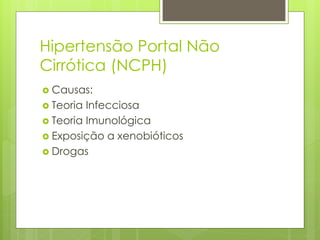 Hipertensão Portal Não
Cirrótica (NCPH)
 Causas:
 Teoria Infecciosa
 Teoria Imunológica
 Exposição a xenobióticos
 Drogas
 