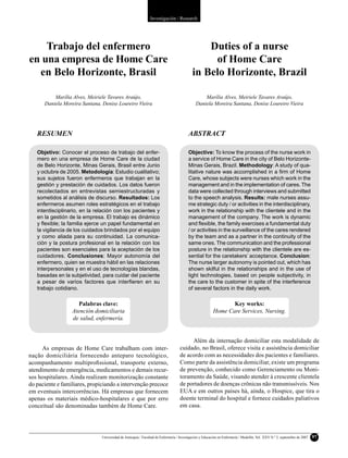 Investigación / Research




    Trabajo del enfermero                                                                      Duties of a nurse
en una empresa de Home Care                                                                     of Home Care
  en Belo Horizonte, Brasil                                                                in Belo Horizonte, Brazil

          Marília Alves, Meiriele Tavares Araújo,                                                Marília Alves, Meiriele Tavares Araújo,
      Daniela Moreira Santana, Denise Loureiro Vieira                                        Daniela Moreira Santana, Denise Loureiro Vieira




   RESUMEN                                                                              ABSTRACT

   Objetivo: Conocer el proceso de trabajo del enfer-                                   Objective: To know the process of the nurse work in
   mero en una empresa de Home Care de la ciudad                                        a service of Home Care in the city of Belo Horizonte-
   de Belo Horizonte, Minas Gerais, Brasil entre Junio                                  Minas Gerais, Brazil. Methodology: A study of qua-
   y octubre de 2005. Metodología: Estudio cualitativo;                                 litative nature was accomplished in a ﬁrm of Home
   sus sujetos fueron enfermeros que trabajan en la                                     Care, whose subjects were nurses which work in the
   gestión y prestación de cuidados. Los datos fueron                                   management and in the implementation of cares. The
   recolectados en entrevistas semiestructuradas y                                      data were collected through interviews and submitted
   sometidos al análisis de discurso. Resultados: Los                                   to the speech analysis. Results: male nurses assu-
   enfermeros asumen roles estratégicos en el trabajo                                   me strategic duty / or activities in the interdisciplinary,
   interdisciplinario, en la relación con los pacientes y                               work in the relationship with the clientele and in the
   en la gestión de la empresa. El trabajo es dinámico                                  management of the company. The work is dynamic
   y ﬂexible; la familia ejerce un papel fundamental en                                 and ﬂexible, the family exercises a fundamental duty
   la vigilancia de los cuidados brindados por el equipo                                / or activities in the surveillance of the cares rendered
   y como aliada para su continuidad. La comunica-                                      by the team and as a partner in the continuity of the
   ción y la postura profesional en la relación con los                                 same ones. The communication and the professional
   pacientes son esenciales para la aceptación de los                                   posture in the relationship with the clientele are es-
   cuidadores. Conclusiones: Mayor autonomía del                                        sential for the caretakers’ acceptance. Conclusion:
   enfermero, quien se muestra hábil en las relaciones                                  The nurse larger autonomy is pointed out, which has
   interpersonales y en el uso de tecnologías blandas,                                  shown skilful in the relationships and in the use of
   basadas en la subjetividad, para cuidar del paciente                                 light technologies, based on people subjectivity, in
   a pesar de varios factores que interﬁeren en su                                      the care to the customer in spite of the interference
   trabajo cotidiano.                                                                   of several factors in the daily work.

                     Palabras clave:                                                                            Key works:
                  Atención domiciliaria                                                                  Home Care Services, Nursing.
                  de salud, enfermería.


                                                                                        Além da internação domiciliar esta modalidade de
     As empresas de Home Care trabalham com inter-                                 cuidado, no Brasil, oferece visita e assistência domiciliar
nação domiciliária fornecendo anteparo tecnológico,                                de acordo com as necessidades dos pacientes e familiares.
acompanhamento multiproﬁssional, transporte externo,                               Como parte da assistência domiciliar, existe um programa
atendimento de emergência, medicamentos e demais recur-                            de prevenção, conhecido como Gerenciamento ou Moni-
sos hospitalares. Ainda realizam monitorização constante                           toramento da Saúde, visando atender à crescente clientela
do paciente e familiares, propiciando a intervenção precoce                        de portadores de doenças crônicas não transmissíveis. Nos
em eventuais intercorrências. Há empresas que fornecem                             EUA e em outros países há, ainda, o Hospice, que tira o
apenas os materiais médico-hospitalares e que por erro                             doente terminal do hospital e fornece cuidados paliativos
conceitual são denominadas também de Home Care.                                    em casa.




                               Universidad de Antioquia / Facultad de Enfermería / Investigación y Educación en Enfermería / Medellín, Vol. XXV N.º 2, septiembre de 2007   97
 
