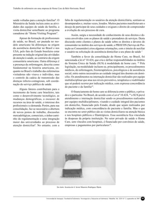 Trabalho do enfermeiro em uma empresa de Home Care de Belo Horizonte, Brasil




saúde voltadas para a atenção familiar8. O                    falta de regulamentação os usuários da atenção domiciliária, sentiam-se
Ministério da Saúde incluiu entre as ativi-                   desamparados e, muitas vezes, lesados. Muitos pacientes manifestavam o
dades das equipes de saúde da família, a                      desejo de participar de seus cuidados e exigiam o direito de compreender
visita domiciliar semelhante ao programa                      a evolução do seu processo de cura.
canadense de “Home Visiting Program”.
                                                                    Assim, surgiu a necessidade do conhecimento de seus direitos e de-
      Apesar da formação de proﬁssionais                      veres envolvidos com os planos de saúde e prestadores de serviços. Desta
de saúde, no Brasil, ser pautada no mo-                       discussão entre clientes e planos de saúde sobre os direitos e deveres do
delo americano há diferenças na origem                        consumidor no âmbito dos serviços de saúde, o PROCON (Serviço de Pro-
da assistência domiciliar no Brasil e nos                     teção ao Consumidor) criou algumas orientações, com o intuito de auxiliar
USA, pelo fato do Estado brasileiro estar                     o usuário na solicitação de assistência domiciliar a seu plano de saúde. 1
presente na indução original das atividades
de atenção à saúde, ao contrário da origem                           Também a favor da consolidação do Home Care, no Brasil, foi
comunitária americana. Outra diferença é                      sancionada a lei nº 10.424, que cria e define responsabilidades no âmbito
a presença da enfermagem, descrita como                       do Sistema Único de Saúde (SUS) à modalidade de home care. 10 Pela
fundamental na história americana, en-                        legislação, na modalidade incluem-se, principalmente, os procedimentos
quanto no Brasil o trabalho das enfermeiras                   médicos, de enfermagem, fisioterapêuticos, psicológicos e de assistência
visitadoras não visava o individuo, mas                       social, entre outros necessários ao cuidado integral dos doentes em domi-
o controle da cadeia de transmissão das                       cílio. Os atendimentos na internação domiciliar são realizados por equipe
doenças infecto-contagiosas, sob coorde-                      multidisciplinar que atua nos níveis preventivo, terapêutico e reabilitador
nação do serviço público de saúde.                            que só poderá ocorrer por indicação médica, com expressa concordância
                                                              do paciente e da família10.
     Alguns fatores contribuíram para o
incremento do home care brasileiro, tais                            O financiamento do home care se diferencia entre o público, o priva-
como o desenvolvimento tecnológico, as                        do e o particular. No Brasil, de acordo com a Lei nº 10.424, 10 o SUS prevê
mudanças demográficas, a escassez de                          atendimento e internação domiciliar sendo os procedimentos realizados
recursos na área de saúde, o interesse dos                    por equipes multidisciplinares, visando o cuidado integral dos pacientes
proﬁssionais e a demanda. Porém, para sua                     em domicílio, financiado pelo Estado, desde que sejam realizados por
consolidação, faz-se necessário a abertura                    indicação médica, com concordância do paciente e família. Mas o que
de novos postos de trabalho, discussões                       se encontra no setor público são as visitas domiciliares na atenção básica
mercadológicas, comerciais, o árduo cami-                     e nos hospitais públicos e filantrópicos. Essa assistência fica vinculada
nho da regulamentação e uma integração                        às despesas da própria instituição. No setor privado de saúde o Home
maior das universidades ao processo de                        Care, sem vínculos com hospitais, é financiado por convênios de saúde,
atenção domiciliar9. No entanto, com a                        empresas e pagamentos por particulares10.




                                                  Sin título. Instalación 6. Javier Mauricio Rodríguez Marín




                                   Universidad de Antioquia / Facultad de Enfermería / Investigación y Educación en Enfermería / Medellín, Vol. XXV N.º 2, septiembre de 2007   99
 