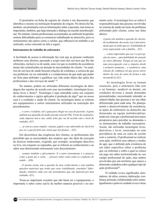 Investigación / Research                                                    Marília Alves, Meiriele Tavares Araújo, Daniela Moreira Santana, Denise Loureiro Vieira




      O prontuário ou ﬁcha de registro do cliente é um documento que                                                        mento certo. A tecnologia leve se refere à
identiﬁca o mesmo na instituição hospitalar de origem. No domicilio há,                                                     responsabilização das pessoas envolvidas
também, um prontuário com as informações sobre o paciente, mas torna-se                                                     no sistema de saúde em torno do problema
importante, também, que haja interação e diálogo na reunião interdiscipli-                                                  enfrentado pelo cliente, como nas falas
nar. No entanto, muitos proﬁssionais acostumados ao ambiente hospitalar                                                     abaixo:
sentem diﬁculdades para se comunicar trabalhando no domicílio, pois os
                                                                                                                                  A gente tem também a questão do vínculo,
instrumentos são outros como o celular, que inﬂuencia no trabalho a ser
                                                                                                                                  do acolhimento, da escuta, isso é um instru-
realizado, como colocado na fala a seguir,
                                                                                                                                  mento que eu tenho que ter. A habilidade de
Instrumentos de trabalho do enfermeiro                                                                                            estar negociando com a família... (E1)
                                                                                                                                   ... o mais importante que uso é a percep-
A facilidade de acesso à informação faz com que as pessoas conheçam                                                               ção do outro... uma habilidade de atenção
melhores seus direitos, passando a exigir mais dos serviços que lhe são                                                           ao outro diferente. Porque já tem que ter
oferecidos, inclusive os de saúde, uma vez que os modelos de assistência                                                          uma preocupação com a empatia desde
atuais são centralizados na atenção às necessidades do cliente: “os usuá-                                                         o primeiro momento... e estabelecer uma
rios de serviços de saúde buscam relações de conﬁança, a certeza de que                                                           relação de conﬁança tal que possa entrar
seu problema vai ser entendido e o compromisso de que tudo que puder                                                              dentro da casa do outro de forma a não
ser feito para defender e qualiﬁcar sua vida serão objeto das ações dos                                                           incomodá-lo.(E2)
proﬁssionais e dos serviços de saúde” 20.
                                                                                                                                   As tecnologias leves se tornam
     No entanto, podem ser utilizadas diferentes tecnologias de abor-                                                       essenciais, pois o enfermeiro lida com
dagem dos sujeitos de acordo com suas necessidades: tecnologias leves,                                                      o ser humano, saudável ou doente, em
duras leves e duras20. Tecnologia é aqui entendida como um conjunto                                                         condições diversas e atende demandas
de conhecimentos e agires aplicados à produção de algo20 que no nosso                                                       personalizadas, necessitando entender as
caso é a condição e saúde do cliente. As tecnologias duras se referem                                                       subjetividades das pessoas e ter um olhar
aos equipamentos e outros instrumentos utilizados na realização dos                                                         diferenciado para cada uma. No planeja-
procedimentos.                                                                                                              mento e desenvolvimento da assistência,
                                                                                                                            as ações do enfermeiro no domicílio são
       ... o carro, o telefone, até o guia para chegar na casa do paciente. A gente
                                                                                                                            destacadas na equipe multidisciplinar,
       também usa aparelho de medir pressão arterial (PA). Ficha de avaliações,
                                                                                                                            tendo em vista que o proﬁssional tem maior
       cada empresa tem a sua, então acho que vai de acordo com o local de
                                                                                                                            perspicácia para perceber as demandas e
       trabalho. (E7)
                                                                                                                            os instrumentos de trabalho necessários.
       .... aí vem as coisas simples: canetas, papéis e um caderninho de check list                                         Assim, são utilizadas tecnologias leves,
       pra ver o que foi feito nas visitas que nós ﬁzemos... (E3)                                                           dura-leves e leves, associadas ou com
      Em decorrência das exigências dos clientes, os proﬁssionais têm                                                       prevalência de uma ou outra de acordo
percebido que as necessidades dos usuários que vão além da execução                                                         com o contexto. O proﬁssional ao realizar
de técnicas tradicionais, exigindo, por exemplo, tecnologias dura-leve                                                      uma ação, mobiliza seus saberes e modos
ou leve, em conjunto ou separadas, que se referem ao conhecimento e ao                                                      de agir, que é deﬁnido pela existência de
saber usar determinado instrumento com discernimento:                                                                       um saber específico sobre o problema
                                                                                                                            que vai enfrentar e sobre o qual se coloca
       ... usamos também o glicosímetro. E o outro instrumento é a maneira                                                  em jogo um saber territorializado no seu
       como a gente faz a visita. ... procuro saber como estão as condições de                                              campo proﬁssional de ação, mas ambos
       saúde.... (E6)                                                                                                       envolvidos por um território que marca a
        ...E mesmo assim, tem a questão do meu conhecimento e tem também                                                    dimensão cuidadora sobre qualquer tipo de
       questões materiais que tenho que estar trabalhando, entendeu? Infor-                                                 ação proﬁssional20.
       mação, relatório, tudo isso são instrumentos que são material pro meu                                                     O cuidado evoca signiﬁcados alen-
       trabalho. (E1)                                                                                                       tadores: de afeto, esmero, dedicação, con-
     Torna-se importante ressaltar que não basta ter o equipamento, o                                                       ﬁança, proteção, solidariedade entre outras.
importante é saber como usá-lo da melhor maneira possível e no mo-                                                          Igualmente a palavra cuidado evoca várias




104   Universidad de Antioquia / Facultad de Enfermería / Investigación y Educación en Enfermería / Medellín, Vol. XXV N.º 2, septiembre de 2007
 