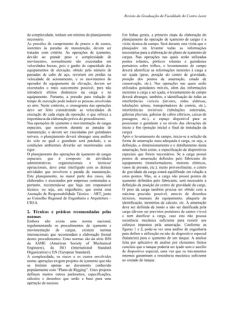 Revista da Graduação da Faculdade do Centro Leste
de complexidade, tenham um mínimo de planejamento
necessário.
As pressões de cumprimento de prazos e de custos,
inerentes às paradas de manutenção, devem ser
tratadas com critério. As operações de içamento,
devido ao grande peso e complexidade de
movimentos, normalmente são executadas em
velocidades baixas, pois o ganho de capacidade dos
equipamentos de elevação, obtido pelo número de
passadas de cabo de aço, revertem em perdas na
velocidade de acionamento, e os movimentos do
operador do equipamento de elevação, devem ser
executados o mais suavemente possível, para não
introduzir efeitos dinâmicos na carga e no
equipamento. Portanto, a pressão para redução de
tempo de execução pode induzir as pessoas envolvidas
ao erro. Neste contexto, o cronograma das operações
deve ser feito considerando as velocidades de
execução de cada etapa da operação, o que reforça a
importância da elaboração prévia do procedimento.
Nas operações de içamento e movimentação de cargas
especiais, que ocorrem durante as paradas de
manutenção, e devem ser executadas por guindastes
móveis, o planejamento deverá abranger uma análise
do solo no qual o guindaste será patolado, e as
condições ambientais deverão ser monitoradas com
rigor.
O planejamento das operações de içamento de cargas
especiais, que é composto de atividades
administrativas, organizacionais e técnicas/
operacionais, deve estar interligado com as demais
atividades que envolvem a parada de manutenção.
Este planejamento, na maior parte dos casos, são
elaborados e executados por empresas contratadas e,
portanto, recomenda-se que haja um responsável
técnico, ou seja, um engenheiro, que emita uma
Anotação de Responsabilidade Técnica – ART, junto
ao Conselho Regional de Engenharia e Arquitetura –
CREA.
2. Técnicas e práticas recomendadas pelas
normas
Embora não exista uma norma nacional,
regulamentando os procedimentos de içamento e
movimentação de cargas, existem normas
internacionais que recomendam a elaboração formal
destes procedimentos. Estas normas são da série B30
da ASME (American Society of Mechanical
Engineers), da ISO (International Standard
Organization) e EN (European Standard).
A complexidade, os riscos e os custos envolvidos
nestas operações exigem projetos de içamento que não
se limitam apenas ao documento conhecido
popularmente com “Plano de Rigging”. Estes projetos
definem muitos outros parâmetros, especificações,
cálculos e desenhos que serão a base para uma
operação de sucesso.
Em linhas gerais, a primeira etapa da elaboração do
planejamento da operação de içamento de cargas é a
visita técnica de campo. Será durante esta visita que o
planejador irá levantar todas as informações
necessárias para a elaboração do plano de içamento de
cargas. Nas operações nas quais serão utilizadas
pontes rolantes, pórticos rolantes e guindastes
portuários sobre trilhos, o levantamento de campo
deverá identificar as informações inerentes à carga a
ser içada (peso, posição do centro de gravidade,
posição dos pontos de amarração, estado de
conservação, etc.). Nas operações nas quais serão
utilizados guindastes móveis, além das informações
inerentes à carga a ser içada, o levantamento de campo
deverá abranger, também, a identificação de todas as
interferências visíveis (árvores, redes elétricas,
tubulações aéreas, transportadores de correia, etc.),
interferências invisíveis (tubulações enterradas,
galerias pluviais, galerias de cabos elétricos, caixas de
passagem, etc.), o espaço disponível para se
posicionar o guindaste e os níveis das elevações de
inicio e fim (posição inicial e final de instalação da
carga).
Após o levantamento de campo, inicia-se a seleção da
forma de amarração mais adequada à carga, ou seja, a
definição, o dimensionamento e o detalhamento desta
amarração, bem como, a especificação de dispositivos
especiais que forem necessários. Se a carga possui
pontos de amarração definidos pelo fabricante do
equipamento (transformadores, motores elétricos,
vasos de pressão, etc.), muito provavelmente, o centro
de gravidade da carga estará equilibrado em relação a
estes pontos. Mas, se a carga não possui pontos de
içamento definidos pelo fabricante, será necessária a
definição da posição do centro de gravidade da carga.
O peso da carga também precisa ser obtido com a
máxima precisão possível, através de desenhos
técnicos, manuais do equipamento, plaqueta de
identificação, memórias de calculo, etc. A amarração
deve ser definida de modo a não ser danificada pela
carga (devem ser previstos protetores de cantos vivos)
e nem danificar a carga, caso esta não possua
resistência mecânica suficiente para resistir aos
esforços impostos pela amarração. Conforme as
figuras 1 e 2, pode-se ver uma análise de engenharia
para definir a utilização ou não de dispositivo especial
(balancim) para o içamento de um tanque. A analise
feita por aplicativo de analise por elementos finitos
concluiu que o tanque poderia ser içado sem o auxilio
de dispositivo especial, uma vez que os travamentos
internos garantiram a resistência mecânica suficiente
ao costado do tanque.
 