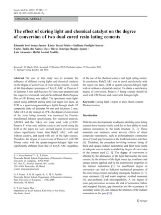 Lasers Med Sci (2012) 27:145–151
DOI 10.1007/s10103-010-0857-y

 ORIGINAL ARTICLE



The effect of curing light and chemical catalyst on the degree
of conversion of two dual cured resin luting cements
Eduardo José Souza-Junior & Lúcia Trazzi Prieto & Giulliana Panfiglio Soares &
Carlos Tadeu dos Santos Dias & Flávio Henrique Baggio Aguiar &
Luís Alexandre Maffei Sartini Paulillo




Received: 31 March 2010 / Accepted: 28 October 2010 / Published online: 23 November 2010
# Springer-Verlag London Ltd 2010


Abstract The aim of this study was to evaluate the                   of the use of the chemical catalyst and light curing source.
influence of different curing lights and chemical catalysts          In conclusion, RelyX ARC can be cured satisfactorily with
on the degree of conversion of resin luting cements. A total         the argon ion laser, LED or quartz-tungsten-halogen light
of 60 disk-shaped specimens of RelyX ARC or Panavia F                with or without a chemical catalyst. To obtain a satisfactory
of diameter 5 mm and thickness 0.5 mm were prepared and              degree of conversion, Panavia F luting cement should be
the respective chemical catalyst (Scotchbond Multi-Purpose           used with ED Primer and cured with halogen light.
Plus or ED Primer) was added. The specimens were light-
cured using different curing units (an argon ion laser, an           Keywords Curing light . Degree of cure . Resin cement .
LED or a quartz-tungsten-halogen light) through shade A2             Photoactivation
composite disks of diameter 10 mm and thickness 2 mm.
After 24 h of dry storage at 37°C, the degree of conversion
of the resin luting cements was measured by Fourier-                 Introduction
transformed infrared spectroscopy. For statistical analysis,
ANOVA and the Tukey test were used, with p≤0.05.                     With the new developments in adhesive dentistry, resin luting
Panavia F when used without catalyst and cured using the             cements have become widely used due to their ability to bond
LED or the argon ion laser showed degree of conversion               indirect restorations to the tooth structure [1, 2]. These
values significantly lower than RelyX ARC, with and                  materials can minimize some adverse effects of direct
without catalyst, and cured with any of the light sources.           composite restorations, such as polymerization contraction
Therefore, the degree of conversion of Panavia F with ED             stress [3] and gap formation at the tooth/restoration interface
Primer cured with the quartz-tungsten-halogen light was              [4]. Therefore, the procedure involving resinous luting of
significantly different from that of RelyX ARC regardless            thick and opaque indirect restorations and fiber posts needs
                                                                     an adequate cure to reach a satisfactory degree of conversion
                                                                     of the cement used [2, 5]. The degree of conversion is
E. J. Souza-Junior (*) : L. T. Prieto                                affected by the attenuation of the light that reaches the resin
Piracicaba Dental School, Department of Restorative Dentistry,
                                                                     cement, by the distance of the light source tip, irradiance and
University of Campinas - UNICAMP,
P.O. Box 52, Avenida Limeira, 901, Areião,                           energy density applied, and by the transmission properties of
13414-903, Piracicaba, SP, Brazil                                    the indirect restoration [5]. An insufficient degree of
e-mail: edujcsj@gmail.com                                            conversion can lead to deficient mechanical properties of
G. P. Soares : F. H. B. Aguiar : L. A. M. S. Paulillo
                                                                     the resin luting cement, including inadequate hardness [6, 7],
Piracicaba Dental School, Department of Restorative Dentistry,       wear resistance [8] and water sorption, residual monomer
State University of Campinas – UNICAMP,                              [9], and problems with biocompatibility. A low degree of
Piracicaba, SP, Brazil                                               resin polymerization increases the risk of restoration failure
                                                                     and marginal fracture, gap formation and the occurrence of
C. T. dos Santos Dias
Department of Exact Science, University of São Paulo,                secondary caries [4], and reduces the retention of the indirect
São Paulo, Brazil                                                    restoration or the post [10].
 