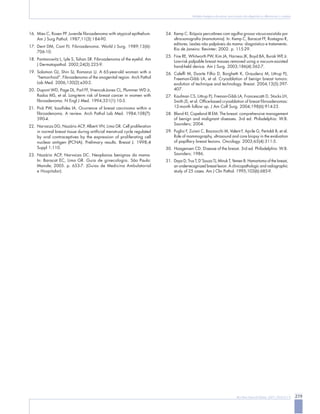 219
Rev Bras Ginecol Obstet. 2007; 29(4):211-9
Nódulos benignos da mama: uma revisão dos diagnósticos diferenciais e conduta
Mies C, Rosen PP. Juvenile fibroadenoma with atypical epithelium.
Am J Surg Pathol. 1987;11(3):184-90.
Dent DM, Cant PJ. Fibroadenoma. World J Surg. 1989;13(6):
706-10.
Pantanowitz L, Lyle S, Tahan SR. Fibroadenoma of the eyelid. Am
J Dermatopathol. 2002;24(3):225-9.
Solomon GJ, Shin SJ, Romanzi LJ. A 65-year-old woman with a
“hemorrhoid”. Fibroadenoma of the anogenital region. Arch Pathol
Lab Med. 2006;130(2):e30-2.
Dupont WD, Page DL, Parl FF, Vnencak-Jones CL, Plummer WD Jr,
Rados MS, et al. Long-term risk of breast cancer in women with
fibroadenoma. N Engl J Med. 1994;331(1):10-5.
Pick PW, Iossifides IA. Ocurrence of breast carcinoma within a
fibroadenoma. A review. Arch Pathol Lab Med. 1984;108(7):
590-4.
Narvaiza DG, Nazário ACP, Alberti VN, Lima GR. Cell proliferation
in normal breast tissue during artificial menstrual cycle regulated
by oral contraceptives by the expression of proliferating cell
nuclear antigen (PCNA). Prelimary results. Breast J. 1998;4
Suppl 1:110.
Nazário ACP, Narvaiza DC. Neoplasias benignas da mama.
In: Baracat EC, Lima GR. Guia de ginecologia. São Paulo:
Manole; 2005. p. 653-7. (Guias de Medicina Ambulatorial
e Hospitalar).
16.
17.
18.
19.
20.
21.
22.
23.
Kemp C. Biópsia percutânea com agulha grossa vácuo-assistida por
ultra-sonografia (mamotomia). In: Kemp C, Baracat FF, Rostagno R,
editores. Lesões não palpáveis da mama: diagnóstico e tratamento.
Rio de Janeiro: Revinter; 2002. p. 115-29.
Fine RE, Whitworth PW, Kim JA, Harness JK, Boyd BA, Burak WE Jr.
Low-risk palpable breast masses removed using a vacuum-assisted
hand-held device. Am J Surg. 2003;186(4):362-7.
Caleffi M, Duarte Filho D, Borghetti K, Graudenz M, Littrup PJ,
Freeman-Gibb LA, et al. Cryoablation of benign breast tumors:
evolution of technique and technology. Breast. 2004;13(5):397-
407.
Kaufman CS, Littrup PJ, Freman-Gibb LA, Francescatti D, Stocks LH,
Smith JS, et al. Office-based cryoablation of breast fibroadenomas:
12-month follow up. J Am Coll Surg. 2004;198(6):914-23.
Bland KI, Copeland III EM. The breast: comprehensive management
of benign and malignant diseases. 3rd ed. Philadelphia: W.B.
Saunders; 2004.
Puglisi F, Zuiani C, Bazzocchi M, Valent F, Aprile G, Pertoldi B, et al.
Role of mammography, ultrasound and core biopsy in the evaluation
of papillary breast lesions. Oncology. 2003;65(4):311-5.
Haagensen CD. Disease of the breast. 3rd ed. Philadelphia: W.B.
Saunders; 1986.
Daya D, Trus T, D´Souza TJ, Minuk T, Yemen B. Hamartoma of the breast,
an underrecognized breast lesion. A clinicopathologic and radiographic
study of 25 cases. Am J Clin Pathol. 1995;103(6):685-9.
24.
25.
26.
27.
28.
29.
30.
31.
 