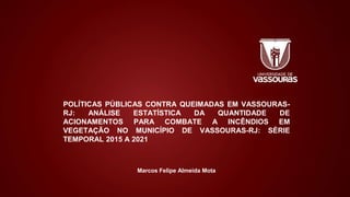 Ciências Humanas e suas Tecnologias
SOCIOLOGIA
3ª série, Ensino Médio
A Sociologia no Cotidiano
POLÍTICAS PÚBLICAS CONTRA QUEIMADAS EM VASSOURAS-
RJ: ANÁLISE ESTATÍSTICA DA QUANTIDADE DE
ACIONAMENTOS PARA COMBATE A INCÊNDIOS EM
VEGETAÇÃO NO MUNICÍPIO DE VASSOURAS-RJ: SÉRIE
TEMPORAL 2015 A 2021
Marcos Felipe Almeida Mota
 