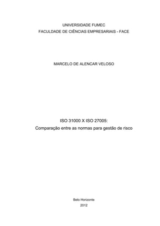 UNIVERSIDADE FUMEC
FACULDADE DE CIÊNCIAS EMPRESARIAIS - FACE
MARCELO DE ALENCAR VELOSO
ISO 31000 X ISO 27005:
Comparação entre as normas para gestão de risco
Belo Horizonte
2012
 