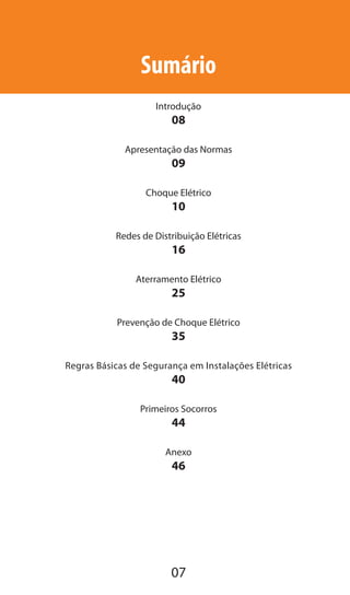 07
Sumário
Introdução
08
Apresentação das Normas
09
Choque Elétrico
10
Redes de Distribuição Elétricas
16
Aterramento Elétrico
25
Prevenção de Choque Elétrico
35
Regras Básicas de Segurança em Instalações Elétricas
40
Primeiros Socorros
44
Anexo
46
 
