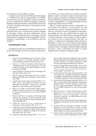 Medicação: aspectos éticoMedicação: aspectos éticoMedicação: aspectos éticoMedicação: aspectos éticoMedicação: aspectos ético-legais no âmbito da enfermagem-legais no âmbito da enfermagem-legais no âmbito da enfermagem-legais no âmbito da enfermagem-legais no âmbito da enfermagem
135135135135135RevRevRevRevRev Bras Enferm, Brasília 200Bras Enferm, Brasília 200Bras Enferm, Brasília 200Bras Enferm, Brasília 200Bras Enferm, Brasília 20099999 jan-fev;jan-fev;jan-fev;jan-fev;jan-fev; 6666622222(((((11111):):):):): 132-5132-5132-5132-5132-5.....
nas instituições de saúde, pública ou privada.
A existência da Lei do Exercício Profissional da Enfermagem
n.º 7.498/86 e do seu Decreto regulamentador n.º 94.406/87,
não bastam para que seja assegurado o direito do enfermeiro
prescrever medicamentos. Embora essa legislação contemple as
atividades privativas do enfermeiro, é imprescindível que ela inclua
os limites e a abrangência da atuação, no que tange à prescrição
de medicamentos.
De acordo com entendimento do Conselho Internacional de
Enfermeiras (CIE), para o enfermeiro exercer práticas avançadas
de enfermagem, inclusive, prescrever medicamentos, deveria
possuir a formação mínima de mestre em enfermagem, mestrado
profissionalizante ou alguma forma de pós-graduação em práticas
avançadas ou especializadas, a fim de habilitar-se para esta
atividade(17)
.
CONSIDERAÇÕES FINAISCONSIDERAÇÕES FINAISCONSIDERAÇÕES FINAISCONSIDERAÇÕES FINAISCONSIDERAÇÕES FINAIS
A ampliação do papel e da responsabilidade do enfermeiro no
processo de medicação, que inclui a prescrição de medicamentos,
tem interface com outras questões que envolvem as políticas
públicas de saúde e os limites de atuação e da autonomia entre
diversas categorias profissionais, fomentando discussões acerca
dos atos profissionais considerados privativos ou compartilhados,
no bojo da integralidade e da multidisciplinaridade das ações
propostas pelo Sistema Único de Saúde.
Além do respaldo legal para prescrever medicamentos em
determinadas circunstâncias, é imprescindível que haja
investimento por parte das instituições formadoras, no que se
refere aos currículos dos cursos de graduação de enfermagem,
das entidades de classe, dos estabelecimentos de saúde e do
próprio enfermeiro, no sentido de buscar capacitação profissional
e constante atualização, a fim de assegurar o exercício seguro e
com isenção de riscos à clientela assistida. Além disso, no
cotidiano, os profissionais de enfermagem poderão perceber as
dificuldades e verificar se os limites impostos pela legislação
correspondem ou não à prática do exercício profissional. A própria
evolução científica e tecnológica certamente exigirão adequação
da prática e, talvez, redistribuição de funções na equipe
multiprofissional e alterações da legislação vigente.
REFERÊNCIASREFERÊNCIASREFERÊNCIASREFERÊNCIASREFERÊNCIAS
1. Souza NTC. Responsabilidade civil do enfermeiro. Boletim
Jurídico. [citado em 12 jun 2006]. Disponível em: http://
www.boletimjuridico.com.br/doutrina/texto.asp?id=1015
2. Brasil. Lei n.º 7.498, de 25 de Junho de 1986. Dispõe sobre
a regulamentação do exercício da enfermagem e dá outras
providências. [citado em 1 abr 2008]. Disponível em: http:/
/corensp.org.br/072005/.
3. Freitas GF, Oguisso T. Ocorrências éticas de enfermagem. Rev
Bras Enferm 2003; 56(6): 637-9.
4. Kohn LT, Corrigan JM, Donalds MS, editors. To err is human:
building a safer health system. Washington: National Academy
Press; 2000.
5. Conselho Federal de Enfermagem. Resolução COFEN nº 311/
2007. Aprova a Reformulação do Código de Ética dos
Profissionais de Enfermagem. [citado em: 01 abr 2008].
Disponível em: URL: http://corensp.org.br/072005/.
6. Brasil. Lei nº 10.406, de 10 de janeiro de 2002. Institui o
Código Civil Brasileiro. [citado em 12 jun 2006]. Disponível
em: http://www.presidencia.gov.br/ccivil_03/LEIS/2002/
L10406.htm.
7. Brasil. Lei n 8078, de 11 de setembro de 1990. Dispõe sobre
a proteção do consumidor e dá outras providências. [citado
em 12 jun 2006]. Disponível em: http://www.planalto.gov.br/
ccivil_03/leis/l8078.htm.
8. Padilha KG, Secoli SR. Erros na administração de
medicamentos. Prática Hospitalar 2002; 4(19): 24-9.
9. Coimbra JAH, Cassiani SHB. Responsabilidade da enfermagem
na administração de medicamentos: algumas reflexões para uma
prática segura com qualidade de assistência. Rev Latino-am
Enfermagem 2001; 9(2): 56-60.
10. Ministério da Saúde (BR). Resolução RDC nº 45, de 12 de
março de 2003. Dispõe sobre o Regulamento Técnico de Boas
Práticas de Utilização das Soluções Parenterais (SP) em Serviços
de Saúde. [citado em 12 jun 2006]. Disponível em: http://
www.anvisa.gov.br/legis/resol/2003/rdc/45_03rdc.htm.
11. Ministério da Saúde (BR). Resolução RDC nº 102, de 30 de
novembro de 2000. [citado em 25 ago 2006]. Disponível em:
h t t p : / / e - l e g i s . a n v i s a . g o v. b r / l e i s r e f / p u b l i c /
showAct.php?id=16627&word=rdc.
12. Conselho Federal de Enfermagem. Resolução COFEN nº 210/
1998. Dispõe sobre a atuação dos profissionais de Enfermagem
que trabalham com quimioterápico antineoplásicos. [citado em
1 abr 2008]. Disponível em: http://corensp.org.br/072005/
13. Conselho Federal de Enfermagem. Resolução COFEN nº 257/
2001. Acrescenta dispositivo ao Regulamento aprovado pela
Resolução COFEN Nº 210/98, facultando ao Enfermeiro o
preparo de drogas Quimioterápicas Antineoplásicas. [citado
em 1 abr 2008]. Disponível em: http://corensp.org.br/
072005/
14. Brasil. Decreto-Lei n.º 94.406, de 08 de Junho de 1987.
Regulamenta a Lei n.º 7.498, de 25 de Junho de 1986, que
dispõe sobre o exercício da enfermagem, e dá outras
providências. [citado em 1 abr 2008]. Disponível em: http:/
/corensp.org.br/072005/
15. Oguisso T, Freitas GF. Enfermeiros prescrevendo medicamentos:
possibilidades e perspectivas. Rev Bras Enferm 2007; 60(2):
141-4.
16. Conselho Federal de Enfermagem. Resolução 317/2007.
Regulamenta as ações do enfermeiro na consulta, prescrição
de medicamentos e requisição de exames. [citado em 16 maio
2008]. Disponível em: http://corensp.org.br/072005/.
17. Buchan J, Calman L. Implementing nurse prescribing: updated
review of current practice internationally. ICN, Geneva, 2004.
 